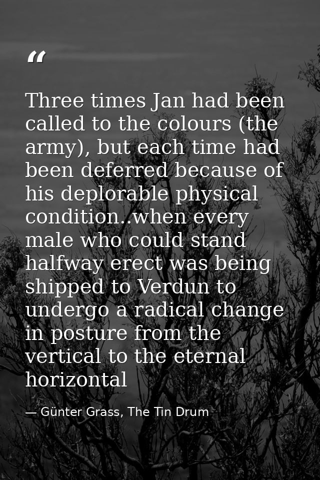 Three times Jan had been called to the colours (the army), but each time had been deferred because of his deplorable phy — Günter Grass, The Tin Drum