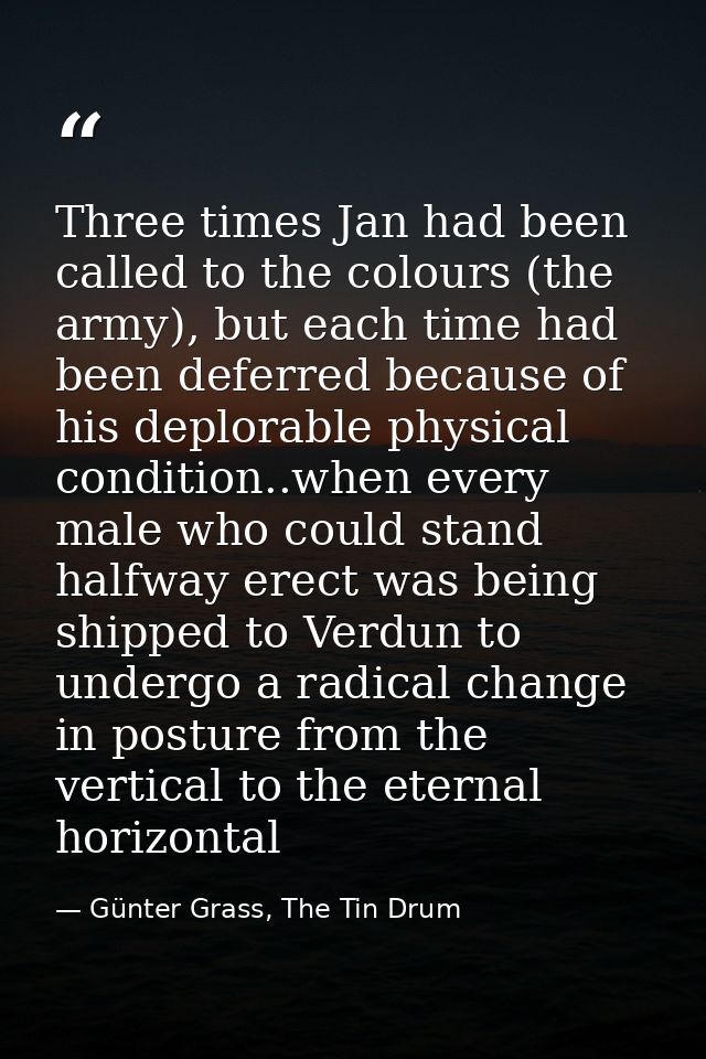 Three times Jan had been called to the colours (the army), but each time had been deferred because of his deplorable phy — Günter Grass, The Tin Drum