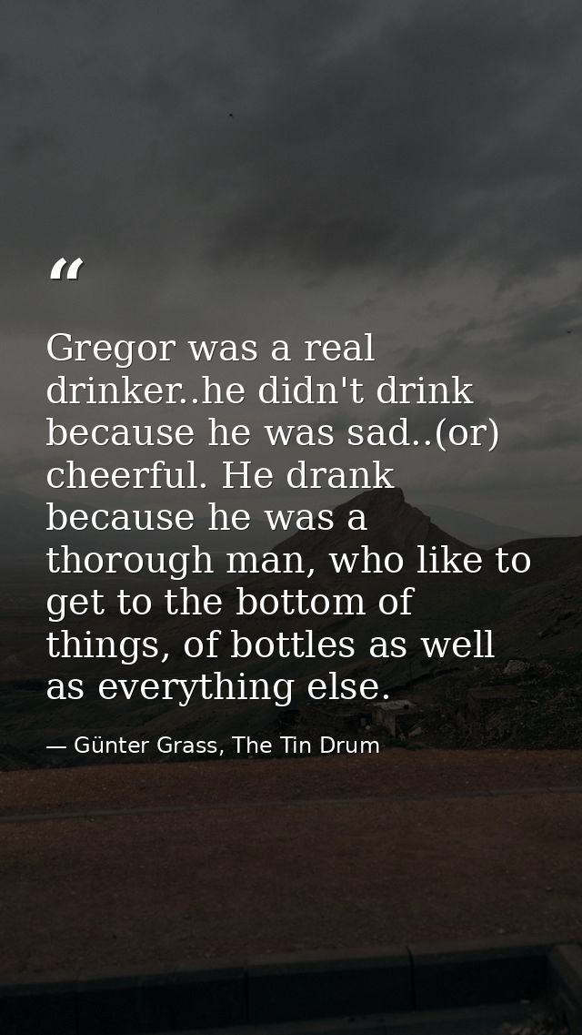 Gregor was a real drinker..he didn't drink because he was sad..(or) cheerful. He drank because he was a thorough man, wh — Günter Grass, The Tin Drum