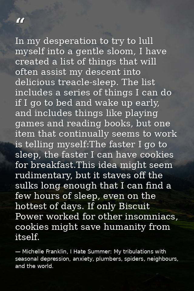 In my desperation to try to lull myself into a gentle sloom, I have created a list of things that will often assist my d — Michelle Franklin, I Hate Summer: My tribulations with seasonal depression, anxiety, plumbers, spiders, neighbours, and the world.