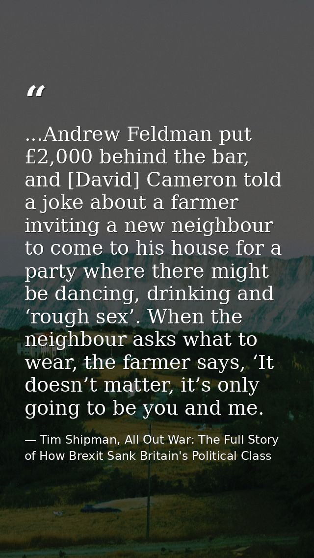 ...Andrew Feldman put £2,000 behind the bar, and [David] Cameron told a joke about a farmer inviting a new neighbour to  — Tim Shipman, All Out War: The Full Story of How Brexit Sank Britain's Political Class