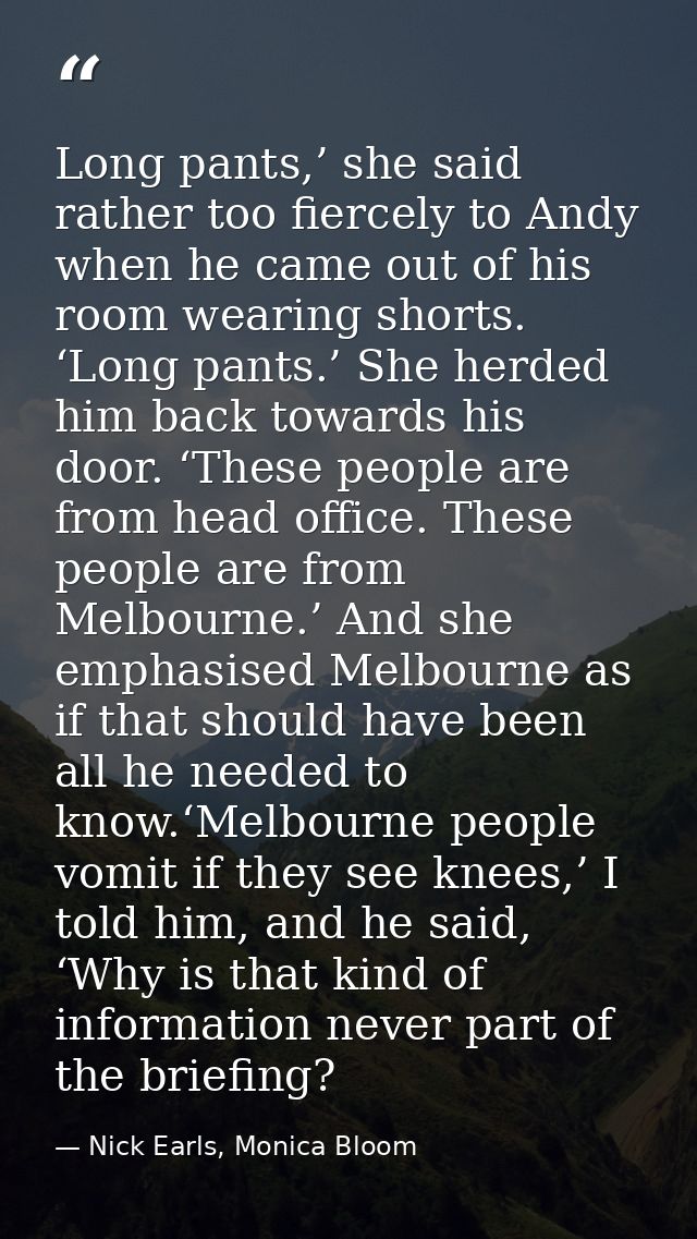 Long pants,’ she said rather too fiercely to Andy when he came out of his room wearing shorts. ‘Long pants.’ She herded  — Nick Earls, Monica Bloom
