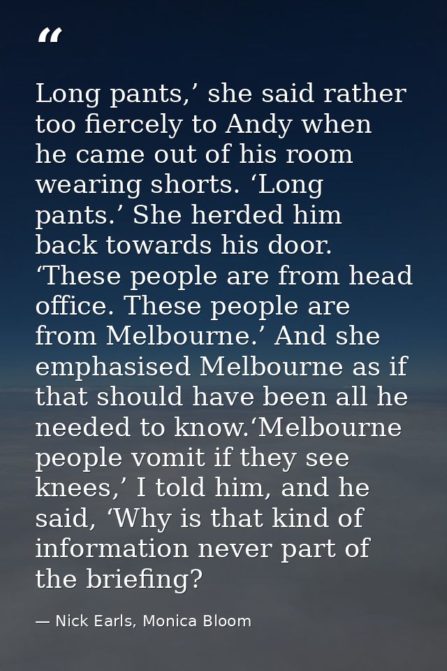 Long pants,’ she said rather too fiercely to Andy when he came out of his room wearing shorts. ‘Long pants.’ She herded  — Nick Earls, Monica Bloom