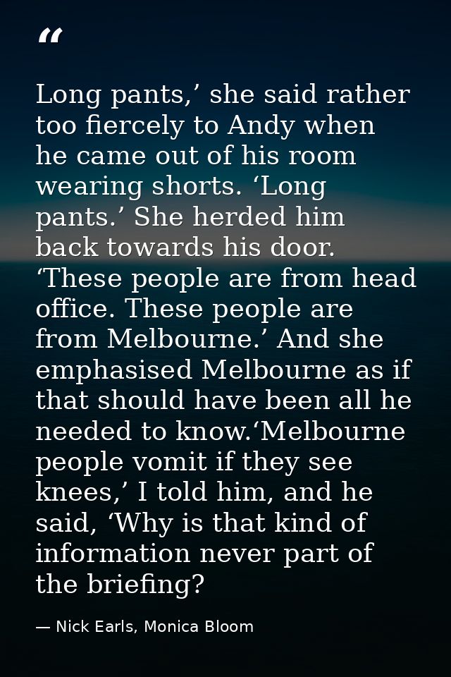 Long pants,’ she said rather too fiercely to Andy when he came out of his room wearing shorts. ‘Long pants.’ She herded  — Nick Earls, Monica Bloom