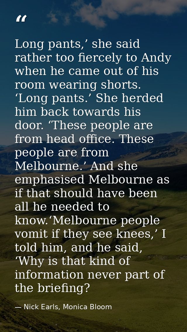 Long pants,’ she said rather too fiercely to Andy when he came out of his room wearing shorts. ‘Long pants.’ She herded  — Nick Earls, Monica Bloom