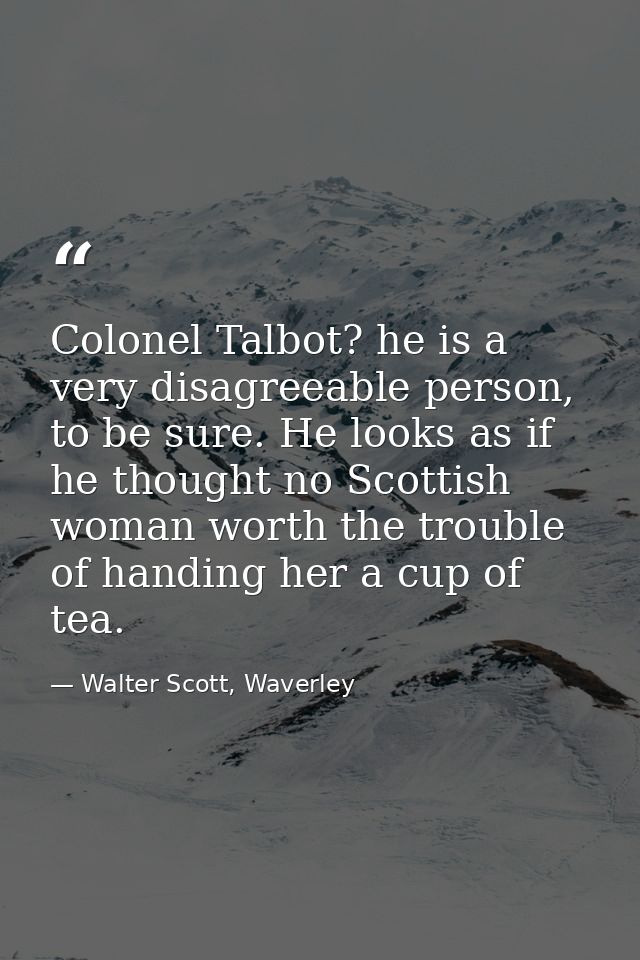 Colonel Talbot? he is a very disagreeable person, to be sure. He looks as if he thought no Scottish woman worth the trou — Walter Scott, Waverley