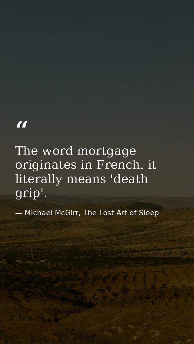 The word mortgage originates in French. it literally means 'death grip'. — Michael McGirr, The Lost Art of Sleep