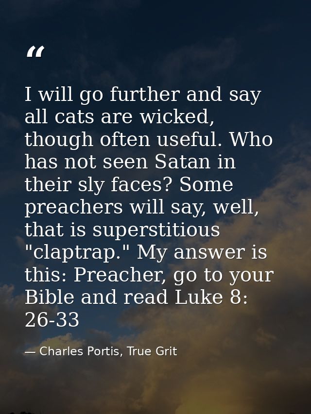 I will go further and say all cats are wicked, though often useful. Who has not seen Satan in their sly faces? Some prea — Charles Portis, True Grit