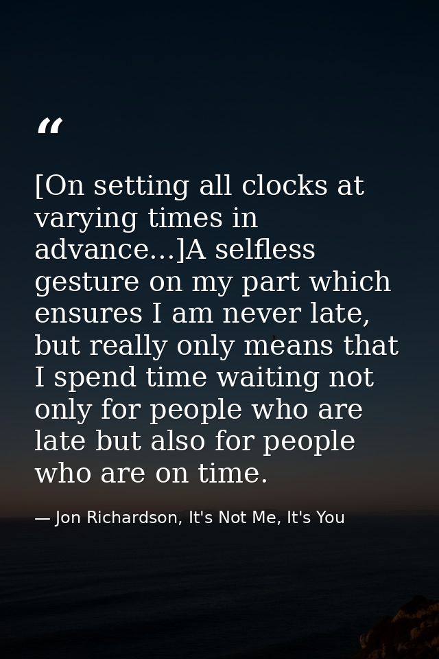 [On setting all clocks at varying times in advance...]A selfless gesture on my part which ensures I am never late, but r — Jon Richardson, It's Not Me, It's You