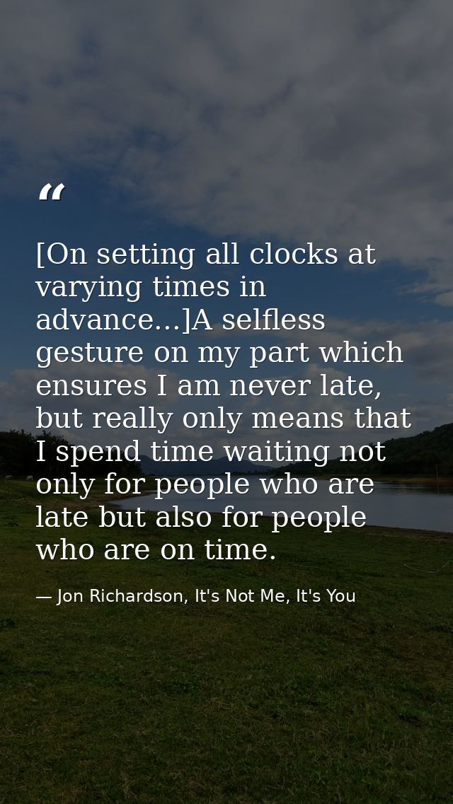 [On setting all clocks at varying times in advance...]A selfless gesture on my part which ensures I am never late, but r — Jon Richardson, It's Not Me, It's You