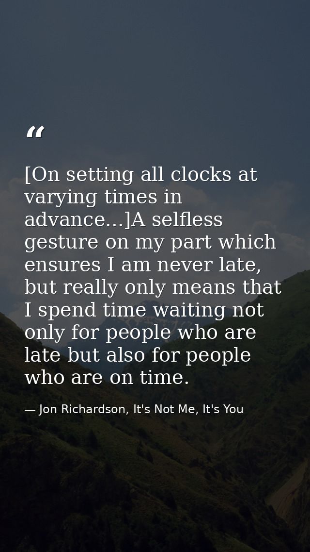 [On setting all clocks at varying times in advance...]A selfless gesture on my part which ensures I am never late, but r — Jon Richardson, It's Not Me, It's You
