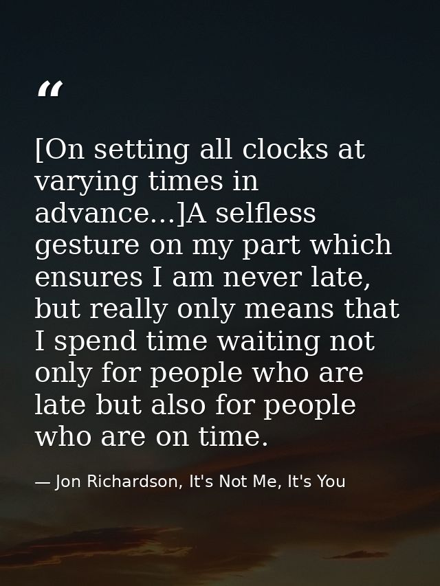 [On setting all clocks at varying times in advance...]A selfless gesture on my part which ensures I am never late, but r — Jon Richardson, It's Not Me, It's You