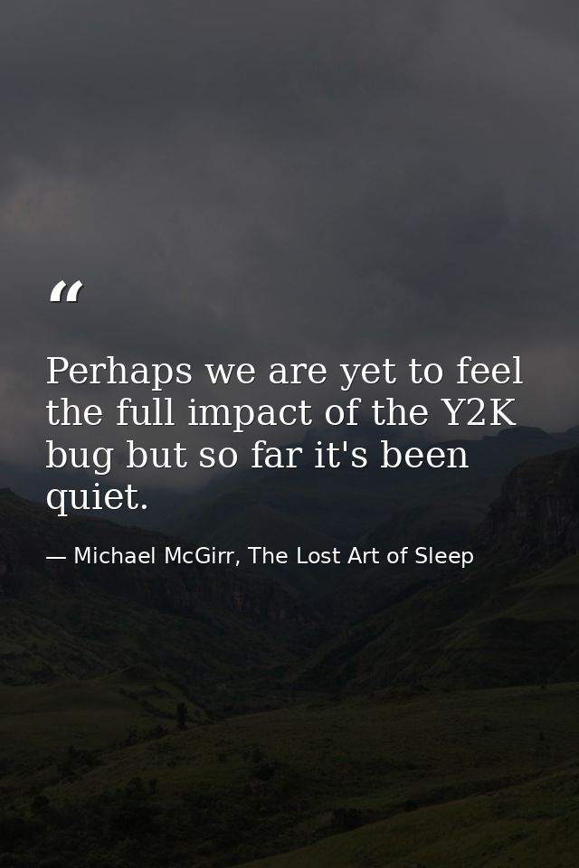 Perhaps we are yet to feel the full impact of the Y2K bug but so far it's been quiet. — Michael McGirr, The Lost Art of Sleep