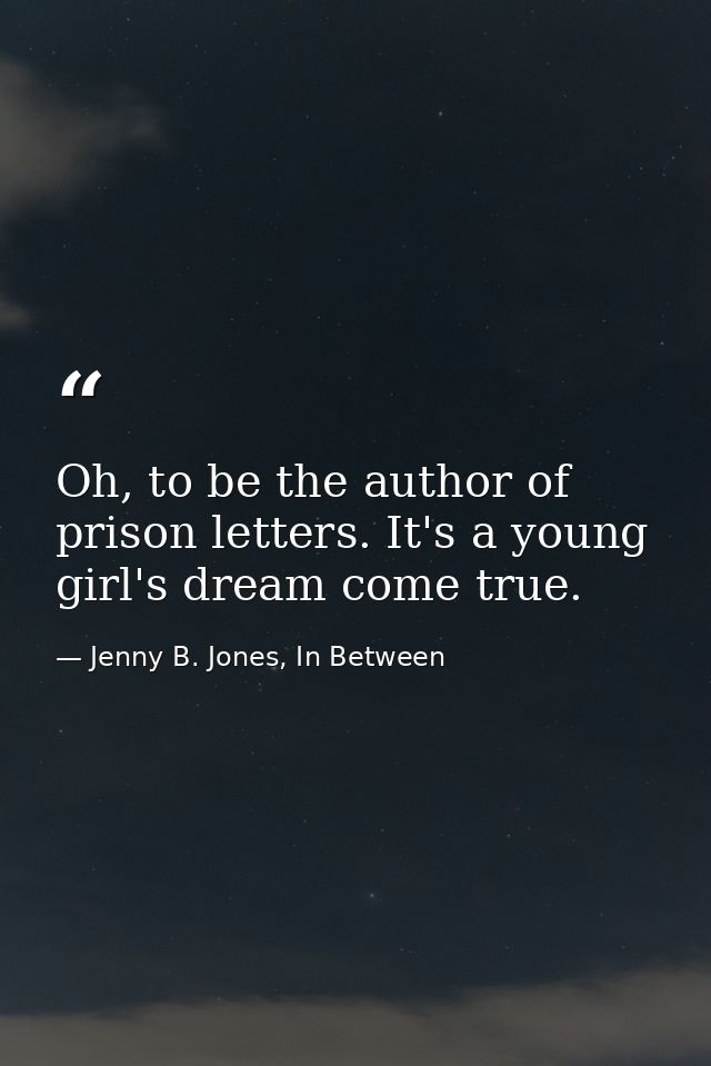 Oh, to be the author of prison letters. It's a young girl's dream come true. — Jenny B. Jones, In Between