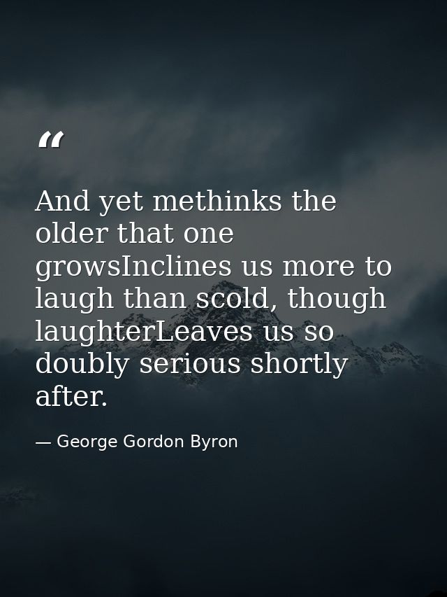 And yet methinks the older that one growsInclines us more to laugh than scold, though laughterLeaves us so doubly seriou — George Gordon Byron