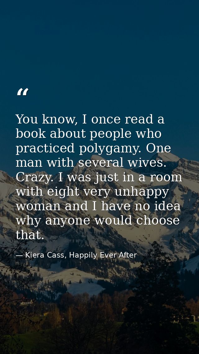You know, I once read a book about people who practiced polygamy. One man with several wives. Crazy. I was just in a roo — Kiera Cass, Happily Ever After