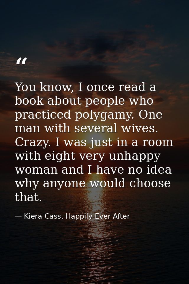 You know, I once read a book about people who practiced polygamy. One man with several wives. Crazy. I was just in a roo — Kiera Cass, Happily Ever After