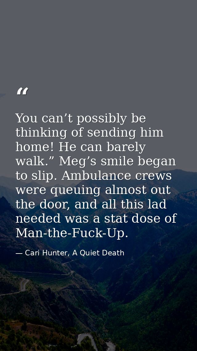 You can’t possibly be thinking of sending him home! He can barely walk.” Meg’s smile began to slip. Ambulance crews were — Cari Hunter, A Quiet Death