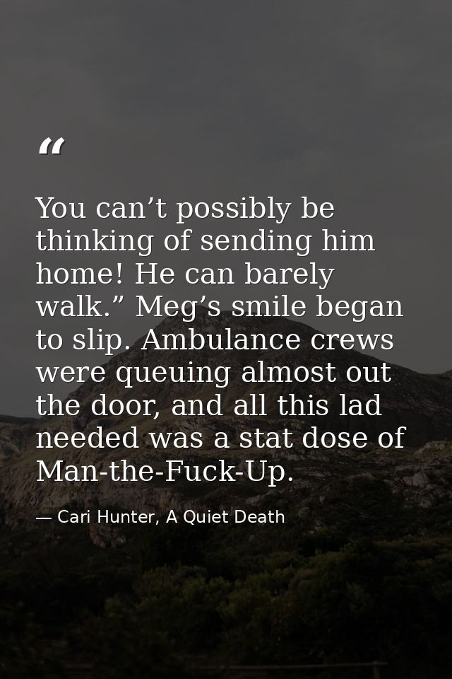 You can’t possibly be thinking of sending him home! He can barely walk.” Meg’s smile began to slip. Ambulance crews were — Cari Hunter, A Quiet Death