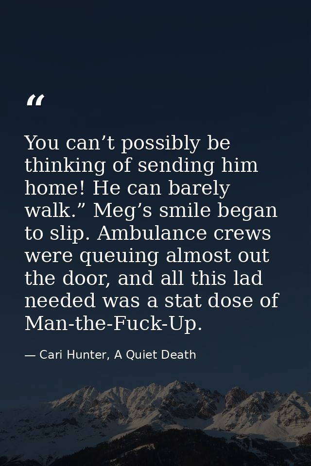 You can’t possibly be thinking of sending him home! He can barely walk.” Meg’s smile began to slip. Ambulance crews were — Cari Hunter, A Quiet Death