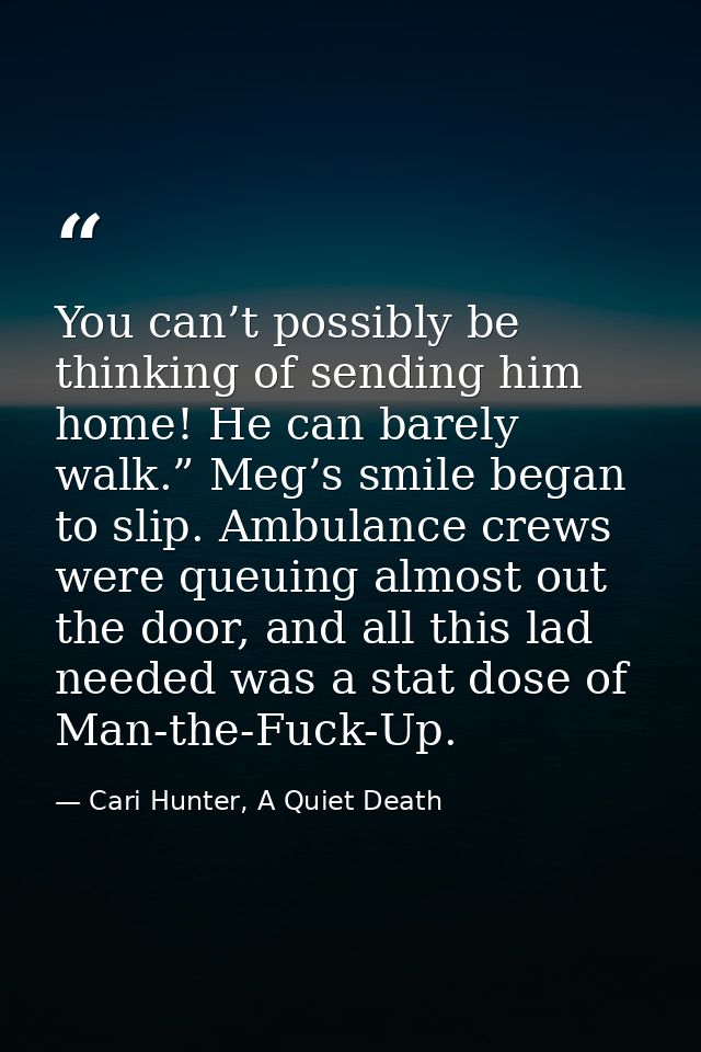 You can’t possibly be thinking of sending him home! He can barely walk.” Meg’s smile began to slip. Ambulance crews were — Cari Hunter, A Quiet Death