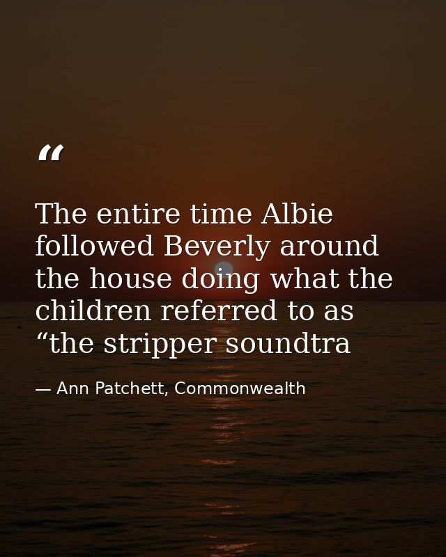The entire time Albie followed Beverly around the house doing what the children referred to as “the stripper soundtra — Ann Patchett, Commonwealth