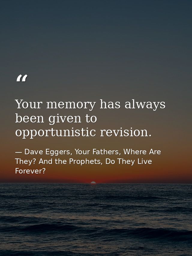 Your memory has always been given to opportunistic revision. — Dave Eggers, Your Fathers, Where Are They? And the Prophets, Do They Live Forever?