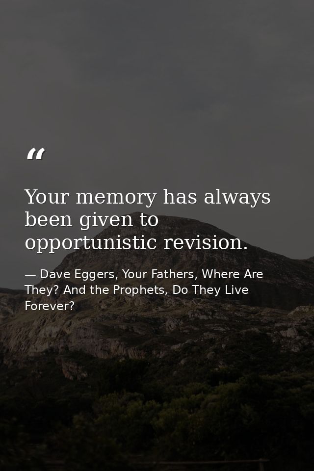 Your memory has always been given to opportunistic revision. — Dave Eggers, Your Fathers, Where Are They? And the Prophets, Do They Live Forever?