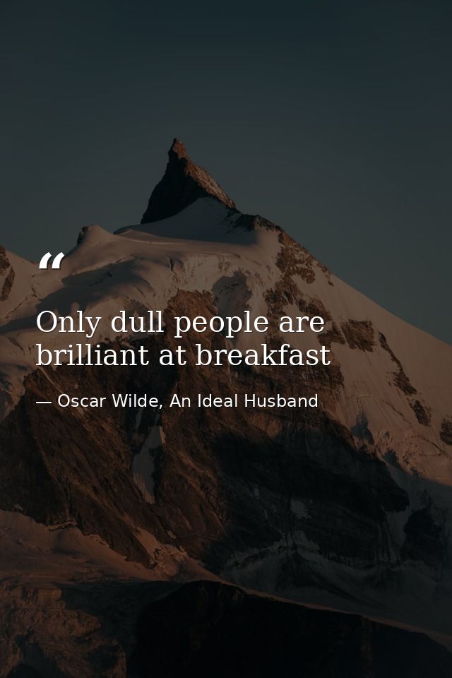 Only dull people are brilliant at breakfast — Oscar Wilde, An Ideal Husband