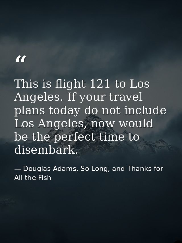 This is flight 121 to Los Angeles. If your travel plans today do not include Los Angeles, now would be the perfect time  — Douglas Adams, So Long, and Thanks for All the Fish