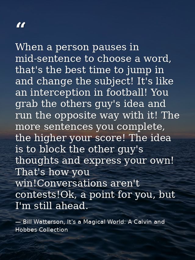 When a person pauses in mid-sentence to choose a word, that's the best time to jump in and change the subject! It's like — Bill Watterson, It's a Magical World: A Calvin and Hobbes Collection