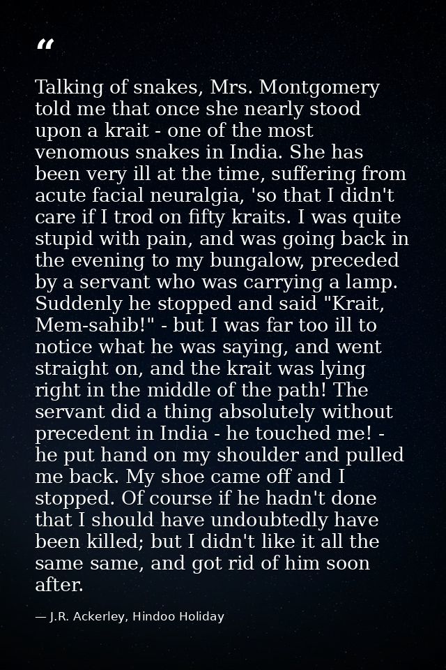Talking of snakes, Mrs. Montgomery told me that once she nearly stood upon a krait - one of the most venomous snakes in  — J.R. Ackerley, Hindoo Holiday