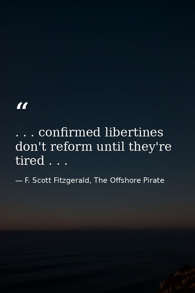 . . . confirmed libertines don't reform until they're tired . . . — F. Scott Fitzgerald, The Offshore Pirate