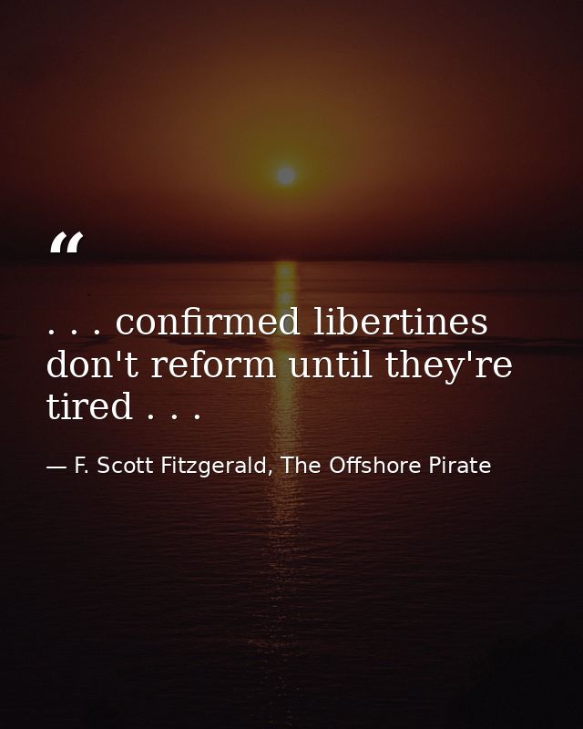 . . . confirmed libertines don't reform until they're tired . . . — F. Scott Fitzgerald, The Offshore Pirate