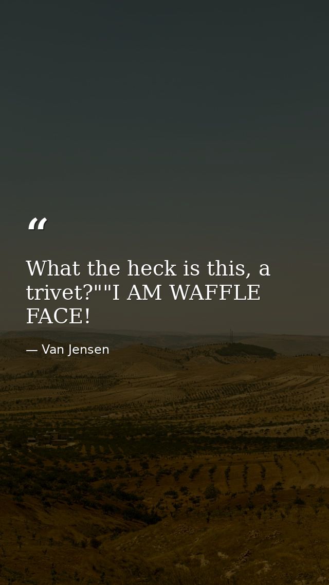 What the heck is this, a trivet?""I AM WAFFLE FACE! — Van Jensen