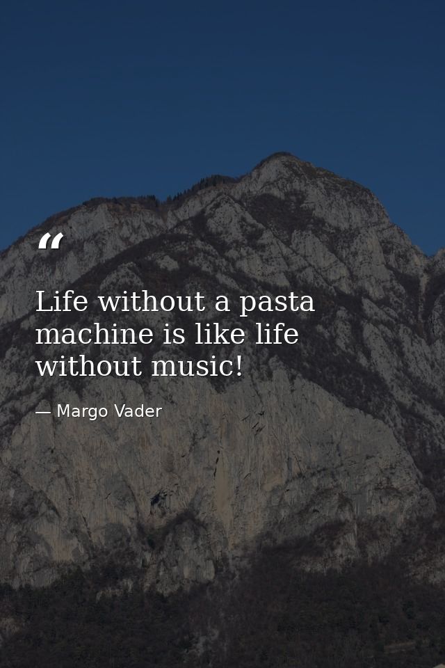 Life without a pasta machine is like life without music! — Margo Vader