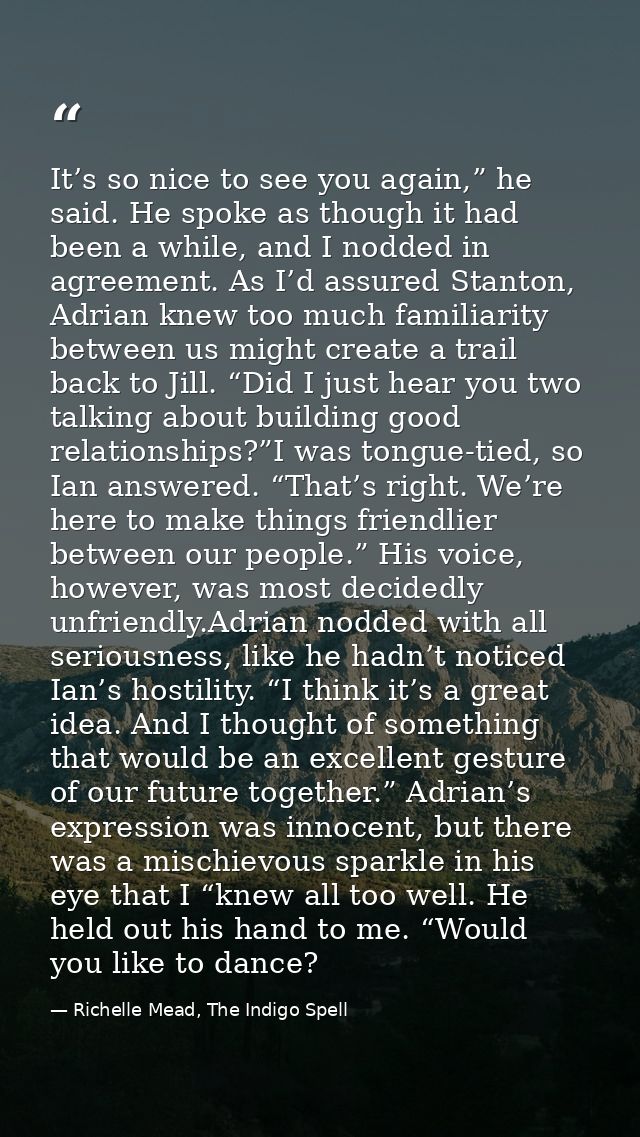 It’s so nice to see you again,” he said. He spoke as though it had been a while, and I nodded in agreement. As I’d assur — Richelle Mead, The Indigo Spell