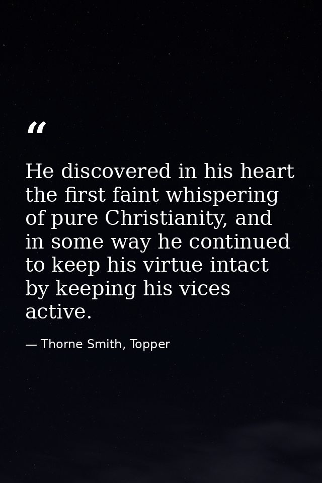 He discovered in his heart the first faint whispering of pure Christianity, and in some way he continued to keep his vir — Thorne Smith, Topper