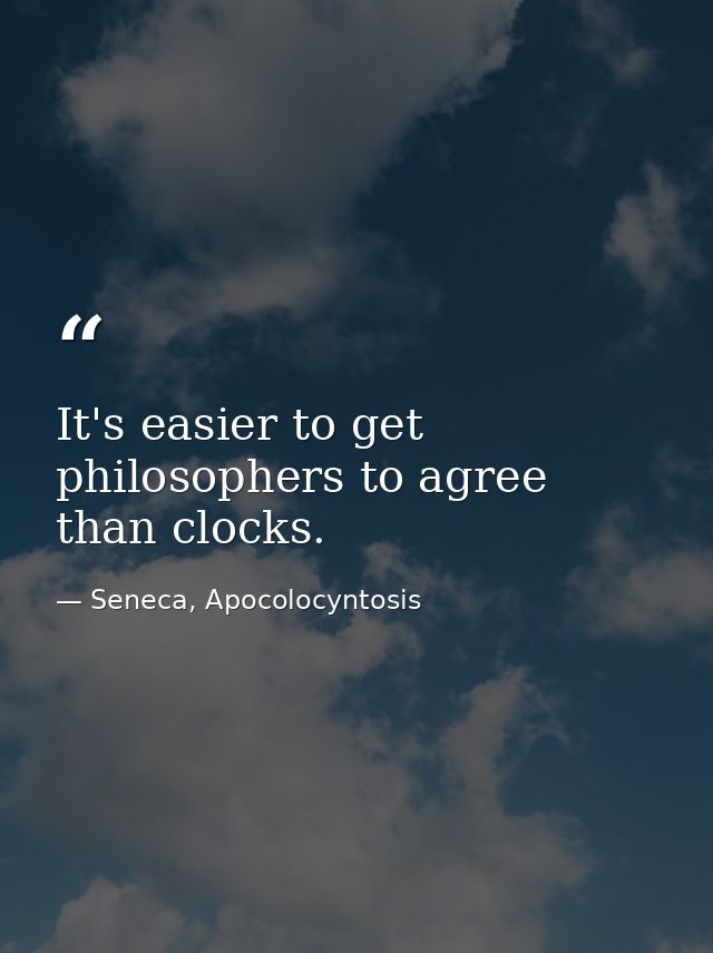 It's easier to get philosophers to agree than clocks. — Seneca, Apocolocyntosis