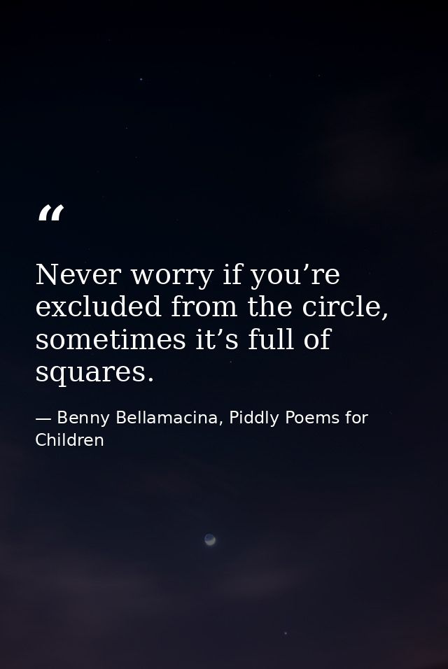 Never worry if you’re excluded from the circle, sometimes it’s full of squares. — Benny Bellamacina, Piddly Poems for Children