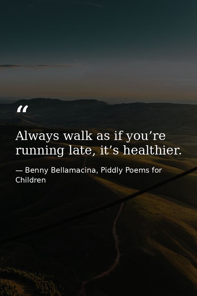 Always walk as if you’re running late, it’s healthier. — Benny Bellamacina, Piddly Poems for Children
