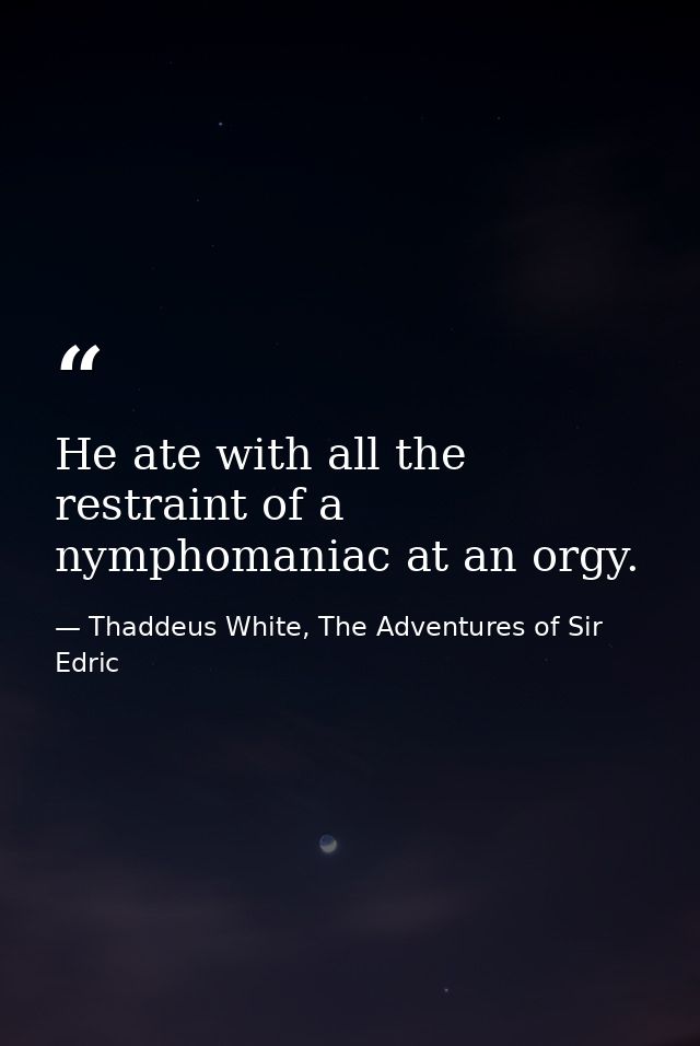 He ate with all the restraint of a nymphomaniac at an orgy. — Thaddeus White, The Adventures of Sir Edric