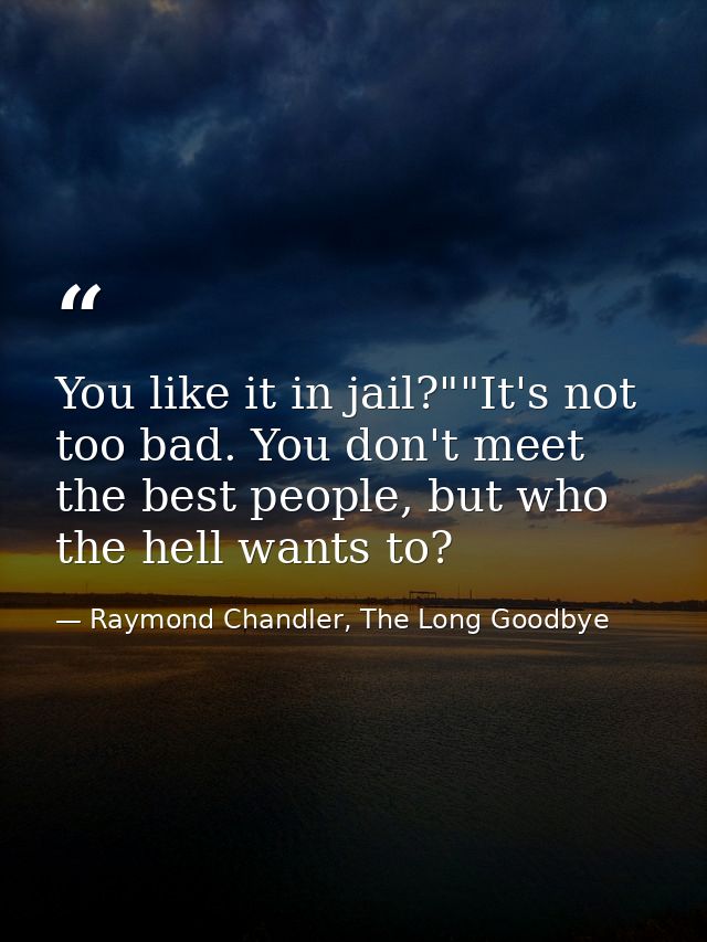 You like it in jail?""It's not too bad. You don't meet the best people, but who the hell wants to? — Raymond Chandler, The Long Goodbye