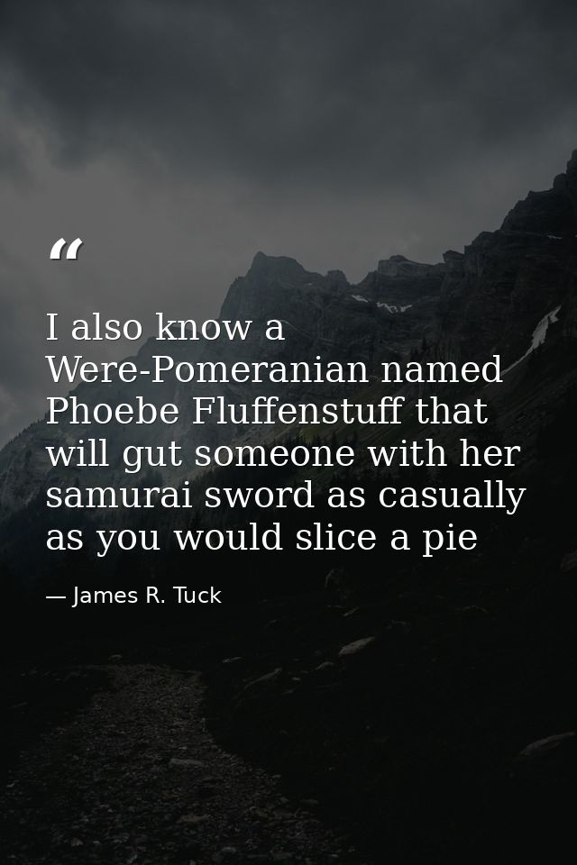I also know a Were-Pomeranian named Phoebe Fluffenstuff that will gut someone with her samurai sword as casually as you  — James R. Tuck