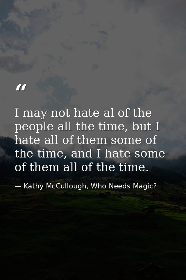 I may not hate al of the people all the time, but I hate all of them some of the time, and I hate some of them all of th — Kathy McCullough, Who Needs Magic?