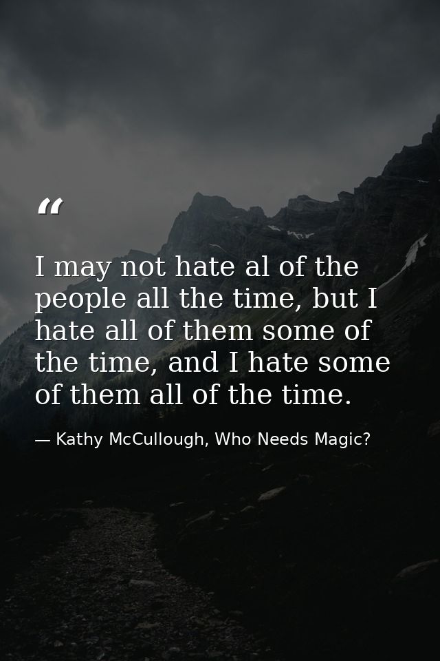 I may not hate al of the people all the time, but I hate all of them some of the time, and I hate some of them all of th — Kathy McCullough, Who Needs Magic?
