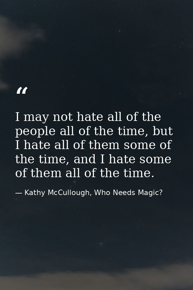 I may not hate all of the people all of the time, but I hate all of them some of the time, and I hate some of them all o — Kathy McCullough, Who Needs Magic?