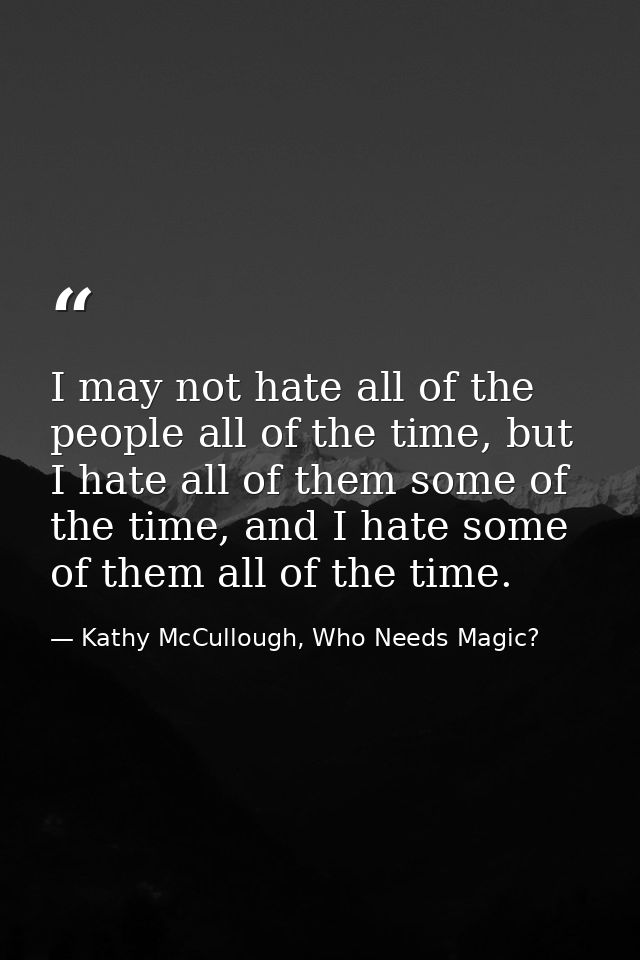 I may not hate all of the people all of the time, but I hate all of them some of the time, and I hate some of them all o — Kathy McCullough, Who Needs Magic?