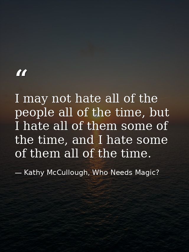 I may not hate all of the people all of the time, but I hate all of them some of the time, and I hate some of them all o — Kathy McCullough, Who Needs Magic?
