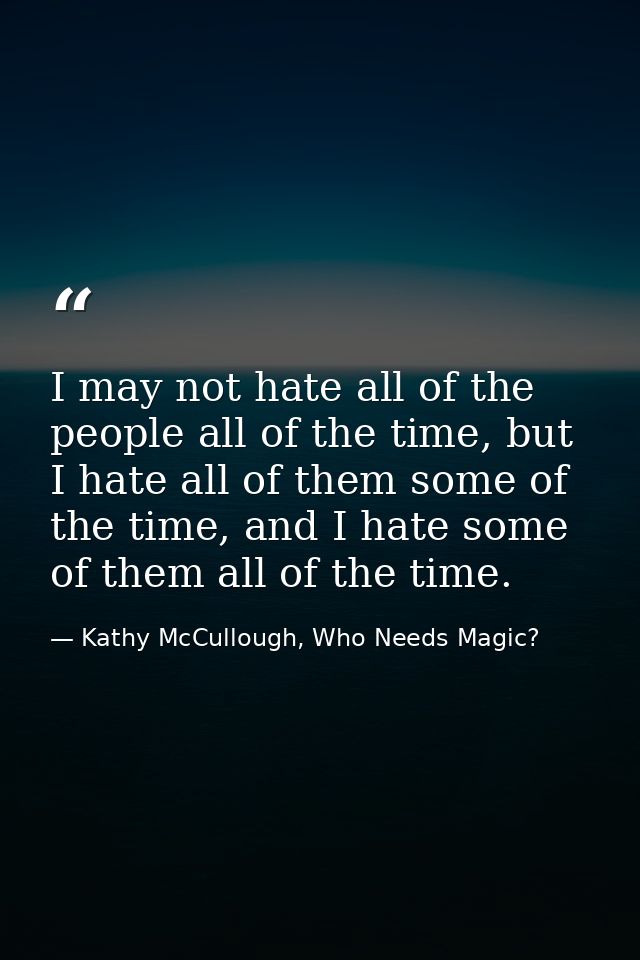 I may not hate all of the people all of the time, but I hate all of them some of the time, and I hate some of them all o — Kathy McCullough, Who Needs Magic?